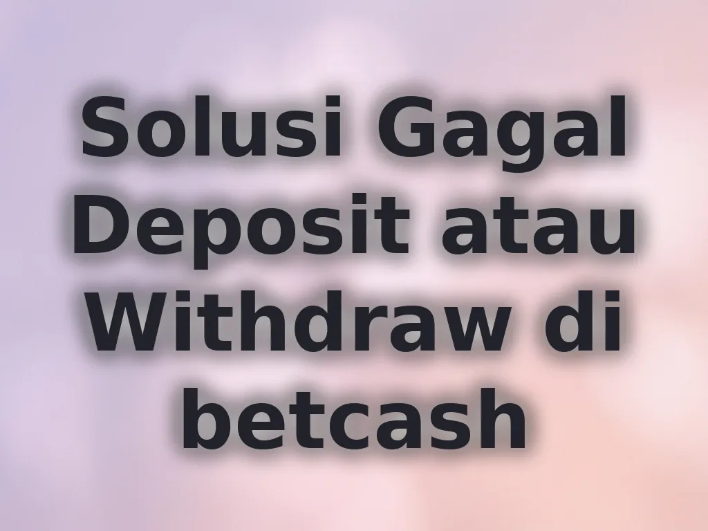Solusi Gagal Deposit atau Withdraw di betcash
